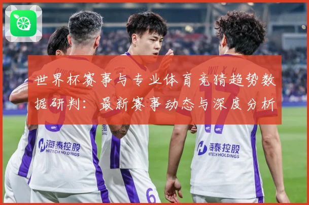 世界杯赛事与专业体育竞猜趋势数据研判：最新赛事动态与深度分析