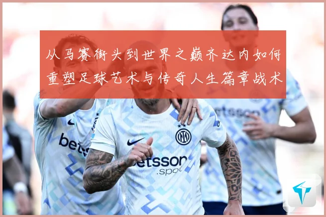 从马赛街头到世界之巅齐达内如何重塑足球艺术与传奇人生篇章战术观察：最新赛事动态与深度分析