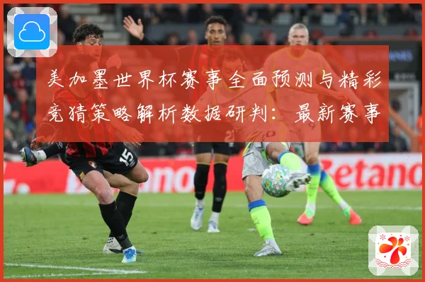 美加墨世界杯赛事全面预测与精彩竞猜策略解析数据研判：最新赛事动态与深度分析