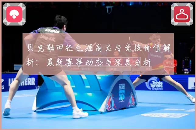 贝克勒田径生涯高光与竞技价值解析：最新赛事动态与深度分析