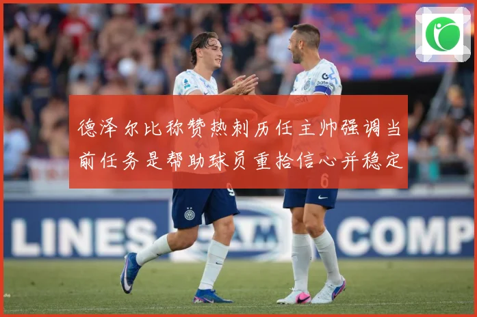 德泽尔比称赞热刺历任主帅强调当前任务是帮助球员重拾信心并稳定战术观察：最新赛事动态与深度分析