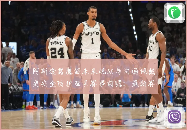 阿斯透露魔笛未来规划与沟通佩戴更安全防护面具赛事前瞻：最新赛事动态与深度分析