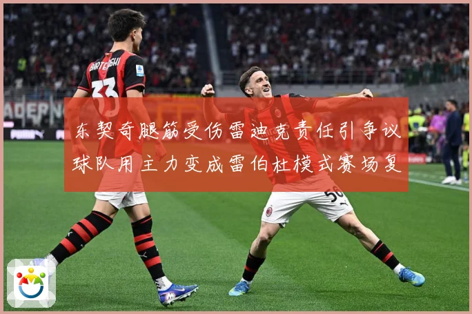 东契奇腿筋受伤雷迪克责任引争议球队用主力变成雷伯杜模式赛场复盘：最新赛事动态与深度分析
