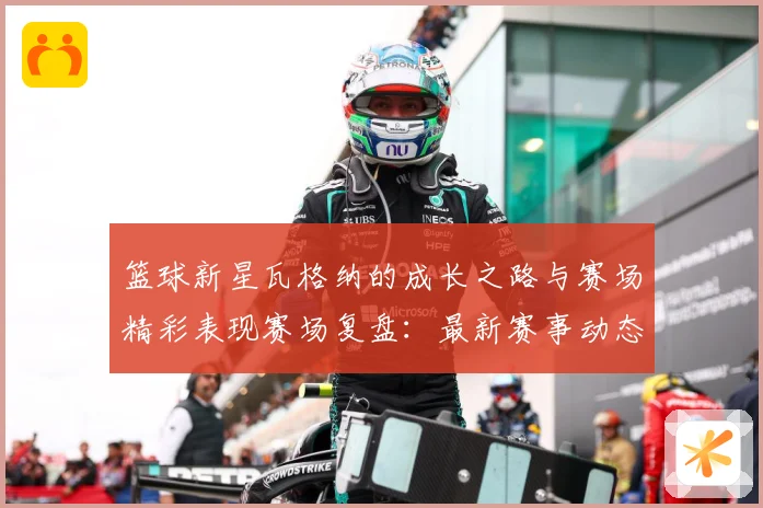 篮球新星瓦格纳的成长之路与赛场精彩表现赛场复盘：最新赛事动态与深度分析