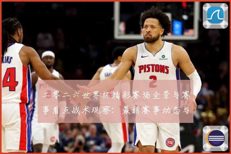 二零二六世界杯精彩赛场全景与赛事看点战术观察：最新赛事动态与深度分析