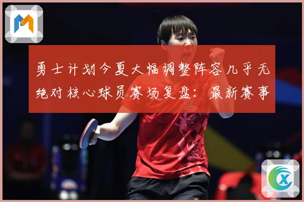 勇士计划今夏大幅调整阵容几乎无绝对核心球员赛场复盘：最新赛事动态与深度分析