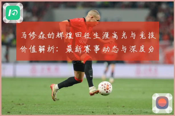 马修森的辉煌田径生涯高光与竞技价值解析：最新赛事动态与深度分析