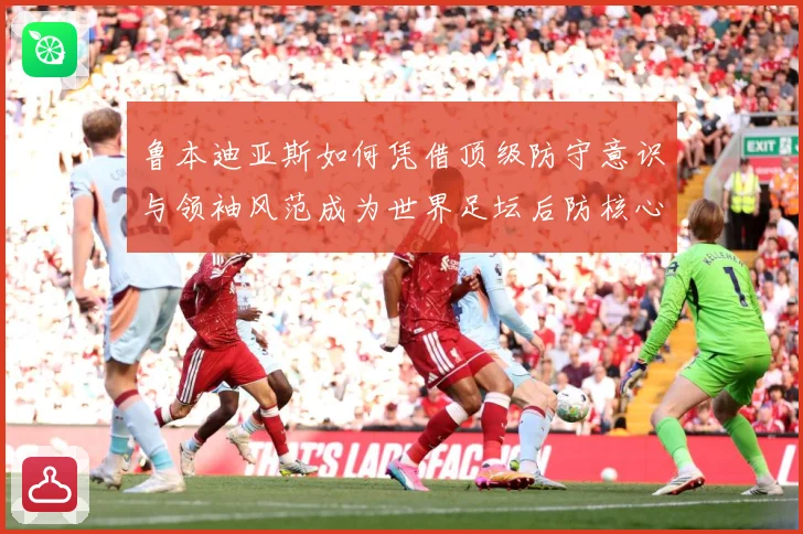 鲁本迪亚斯如何凭借顶级防守意识与领袖风范成为世界足坛后防核心人物：最新赛事动态与深度分析