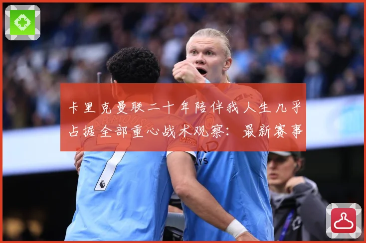 卡里克曼联二十年陪伴我人生几乎占据全部重心战术观察：最新赛事动态与深度分析