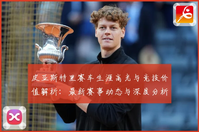 皮亚斯特里赛车生涯高光与竞技价值解析：最新赛事动态与深度分析