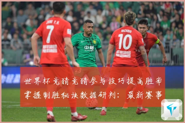 世界杯竞猜竞猜参与技巧提高胜率掌握制胜秘诀数据研判：最新赛事动态与深度分析