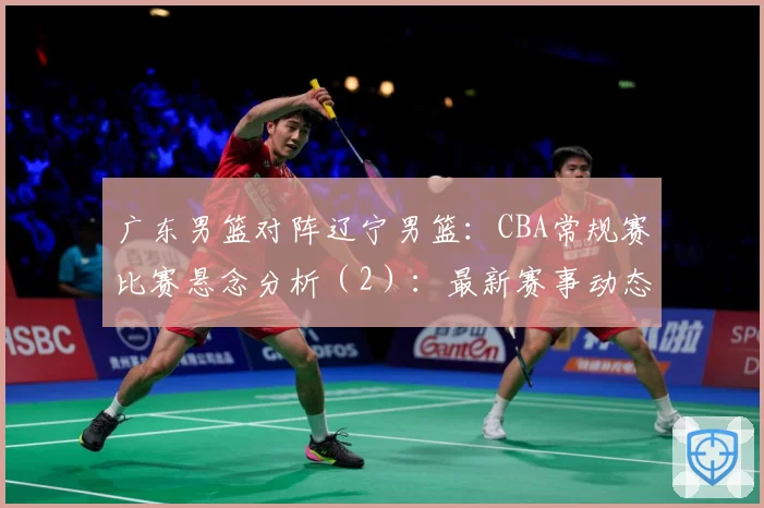 广东男篮对阵辽宁男篮：CBA常规赛比赛悬念分析（2）：最新赛事动态与深度分析