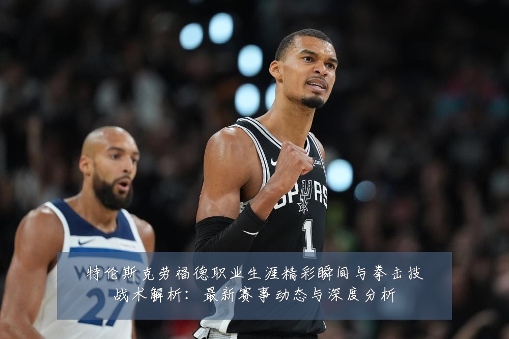 特伦斯克劳福德职业生涯精彩瞬间与拳击技战术解析：最新赛事动态与深度分析