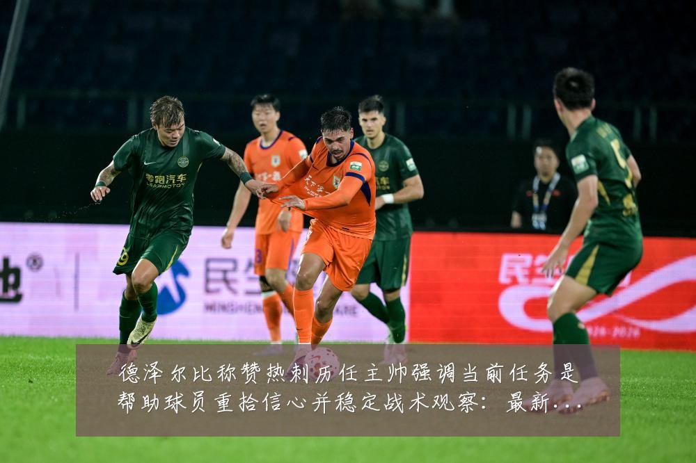 德泽尔比称赞热刺历任主帅强调当前任务是帮助球员重拾信心并稳定战术观察:最新赛事动态与深度分析