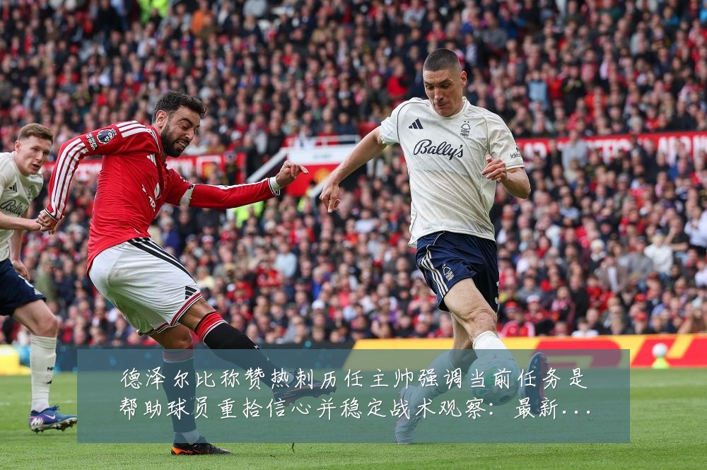 德泽尔比称赞热刺历任主帅强调当前任务是帮助球员重拾信心并稳定战术观察:最新赛事动态与深度分析