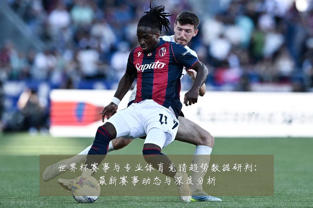 世界杯赛事与专业体育竞猜趋势数据研判:最新赛事动态与深度分析