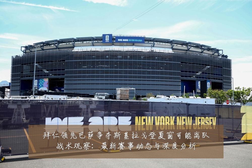 拜仁领先巴萨争夺斯基拉戈登夏窗可能离队战术观察:最新赛事动态与深度分析