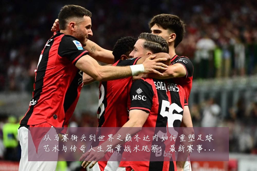 从马赛街头到世界之巅齐达内如何重塑足球艺术与传奇人生篇章战术观察:最新赛事动态与深度分析