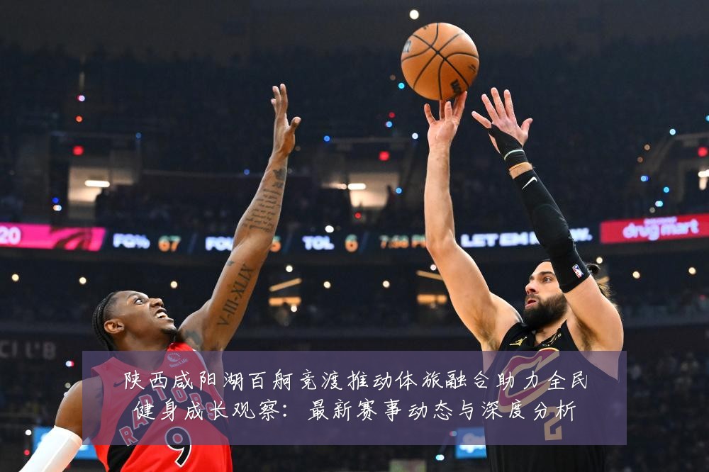 陕西咸阳湖百舸竞渡推动体旅融合助力全民健身成长观察：最新赛事动态与深度分析