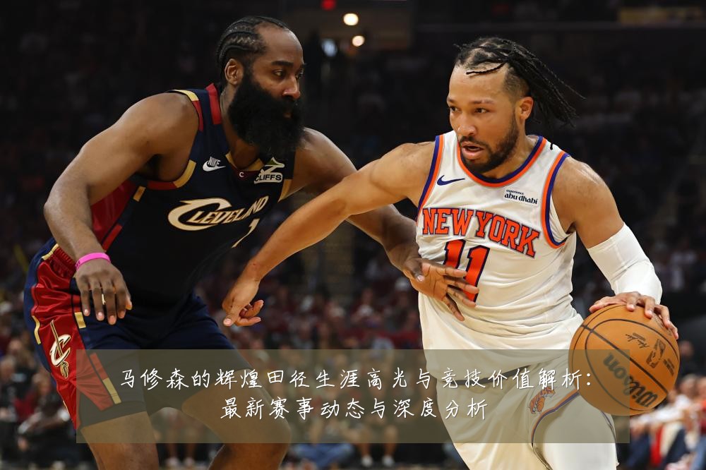 马修森的辉煌田径生涯高光与竞技价值解析:最新赛事动态与深度分析