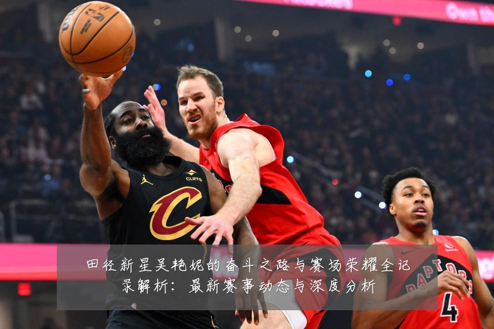 田径新星吴艳妮的奋斗之路与赛场荣耀全记录解析:最新赛事动态与深度分析